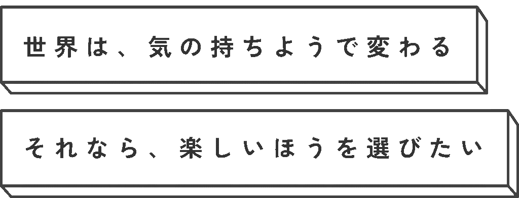 世界は、気の持ちようで変わる
それなら、楽しいほうを選びたい